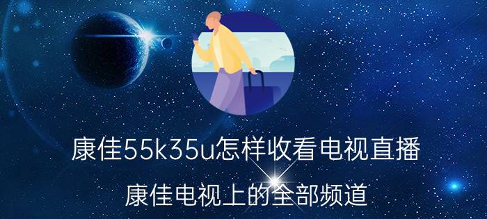 康佳55k35u怎样收看电视直播 康佳电视上的全部频道？